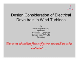 Design Consideration of Electrical
Drive train in Wind Turbines
By
Vimal Mayakrishnan
Specialist
Converter - Generator
Senvion India PVT LTD
Bangalore
Two most abundant forms of power on earth are solar
and wind….
 