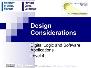 Design Considerations Digital Logic and Software Applications Level 4 © University of Wales Newport 2009 This work is licensed under a  Creative Commons Attribution 2.0 License .  