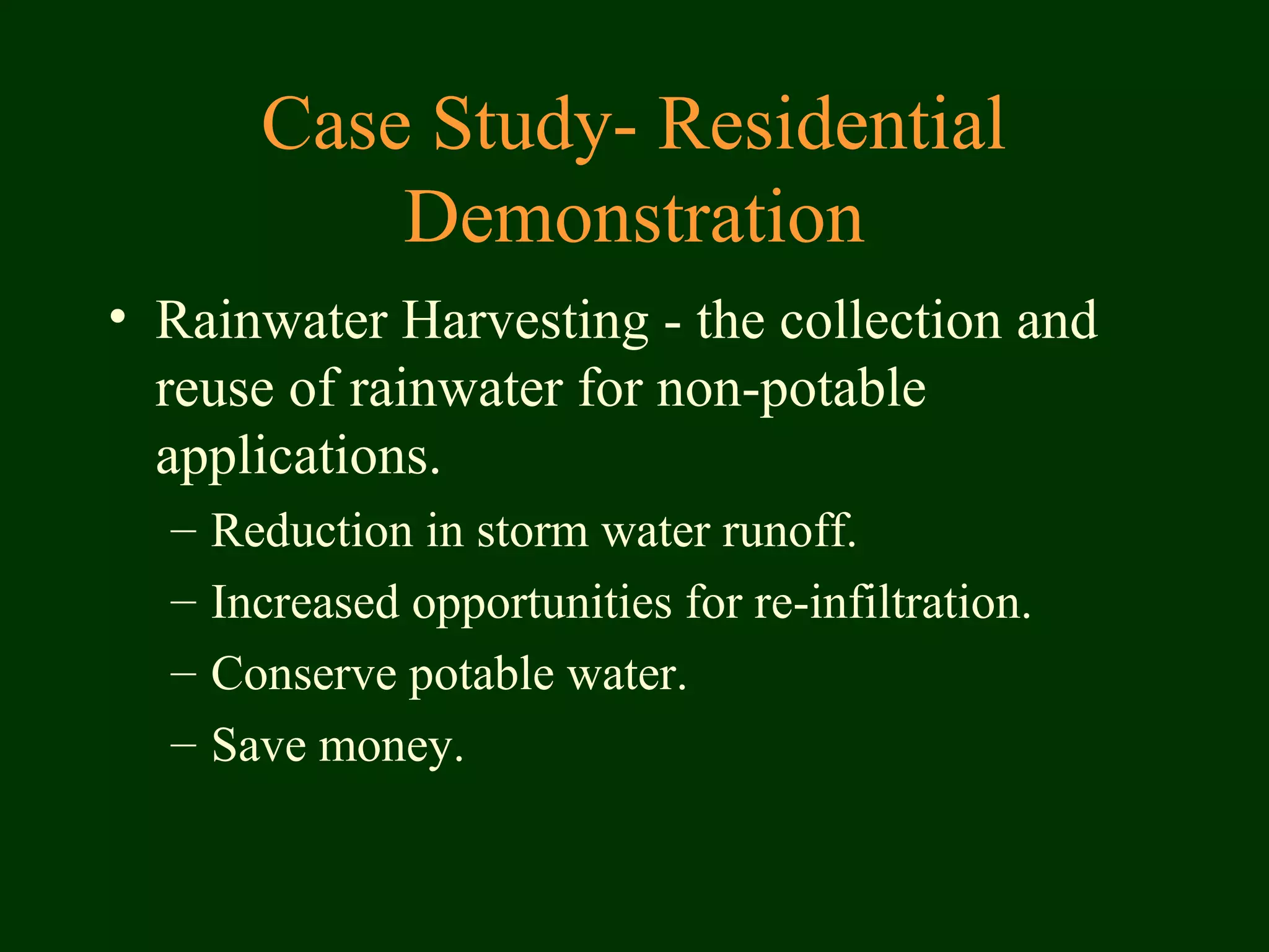 • Rainwater Harvesting - the collection and
reuse of rainwater for non-potable
applications.
– Reduction in storm water runoff.
– Increased opportunities for re-infiltration.
– Conserve potable water.
– Save money.
Case Study- Residential
Demonstration
 