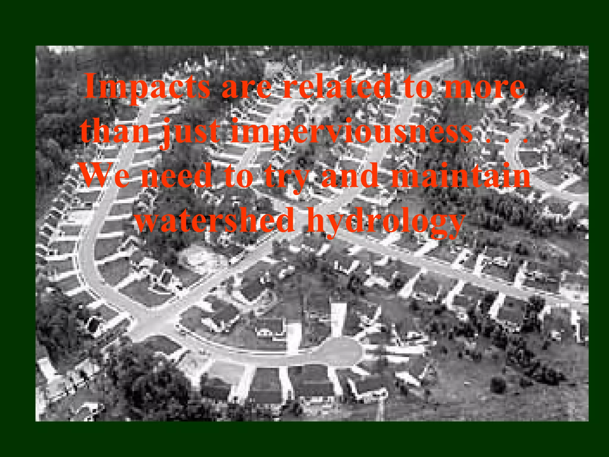 Impacts are related to more
than just imperviousness . . .
We need to try and maintain
watershed hydrology
 