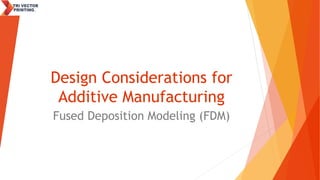 Design Considerations for
Additive Manufacturing
Fused Deposition Modeling (FDM)
 