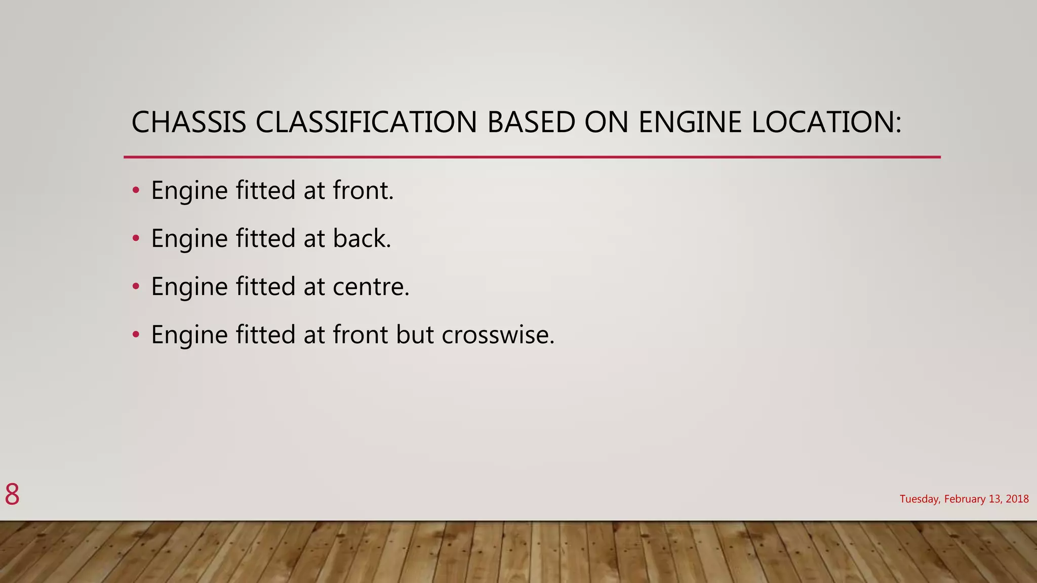 CHASSIS CLASSIFICATION BASED ON ENGINE LOCATION:
• Engine fitted at front.
• Engine fitted at back.
• Engine fitted at centre.
• Engine fitted at front but crosswise.
Tuesday, February 13, 20188
 