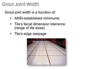 Grout Joint Width
Grout joint width is a function of:
▪ ANSI-established minimums
▪ Tile’s facial dimension tolerance
(range of tile sizes)
▪ Tile’s edge warpage
 