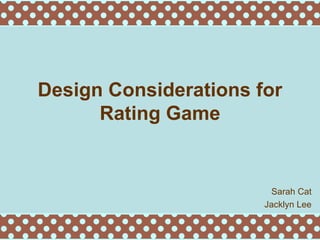 Design Considerations for Rating Game Sarah Cat Jacklyn Lee 