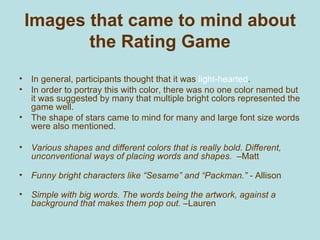 Images that came to mind about the Rating Game <ul><li>In general, participants thought that it was  light-hearted .  </li...