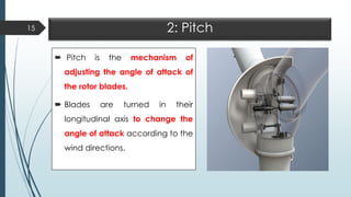 2: Pitch
 Pitch is the mechanism of
adjusting the angle of attack of
the rotor blades.
 Blades are turned in their
longitudinal axis to change the
angle of attack according to the
wind directions.
15
 