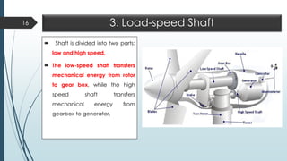 3: Load-speed Shaft
 Shaft is divided into two parts:
low and high speed.
 The low-speed shaft transfers
mechanical energy from rotor
to gear box, while the high
speed shaft transfers
mechanical energy from
gearbox to generator.
16
 