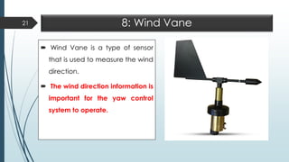 8: Wind Vane
 Wind Vane is a type of sensor
that is used to measure the wind
direction.
 The wind direction information is
important for the yaw control
system to operate.
21
 