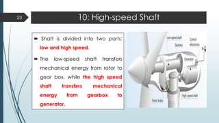 10: High-speed Shaft
 Shaft is divided into two parts:
low and high speed.
 The low-speed shaft transfers
mechanical energy from rotor to
gear box, while the high speed
shaft transfers mechanical
energy from gearbox to
generator.
23
 