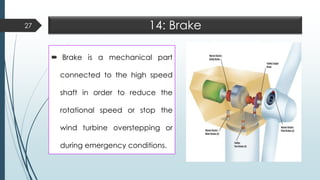 14: Brake
 Brake is a mechanical part
connected to the high speed
shaft in order to reduce the
rotational speed or stop the
wind turbine overstepping or
during emergency conditions.
27
 
