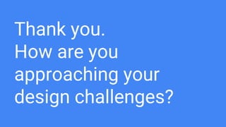 Thank you.
How are you
approaching your
design challenges?
 