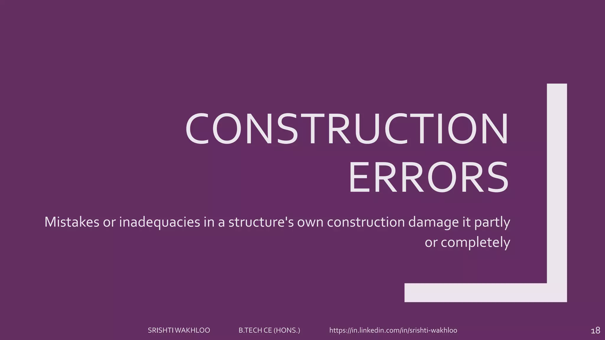 CONSTRUCTION
ERRORS
Mistakes or inadequacies in a structure's own construction damage it partly
or completely
18SRISHTIWAKHLOO B.TECH CE (HONS.) https://in.linkedin.com/in/srishti-wakhloo
 