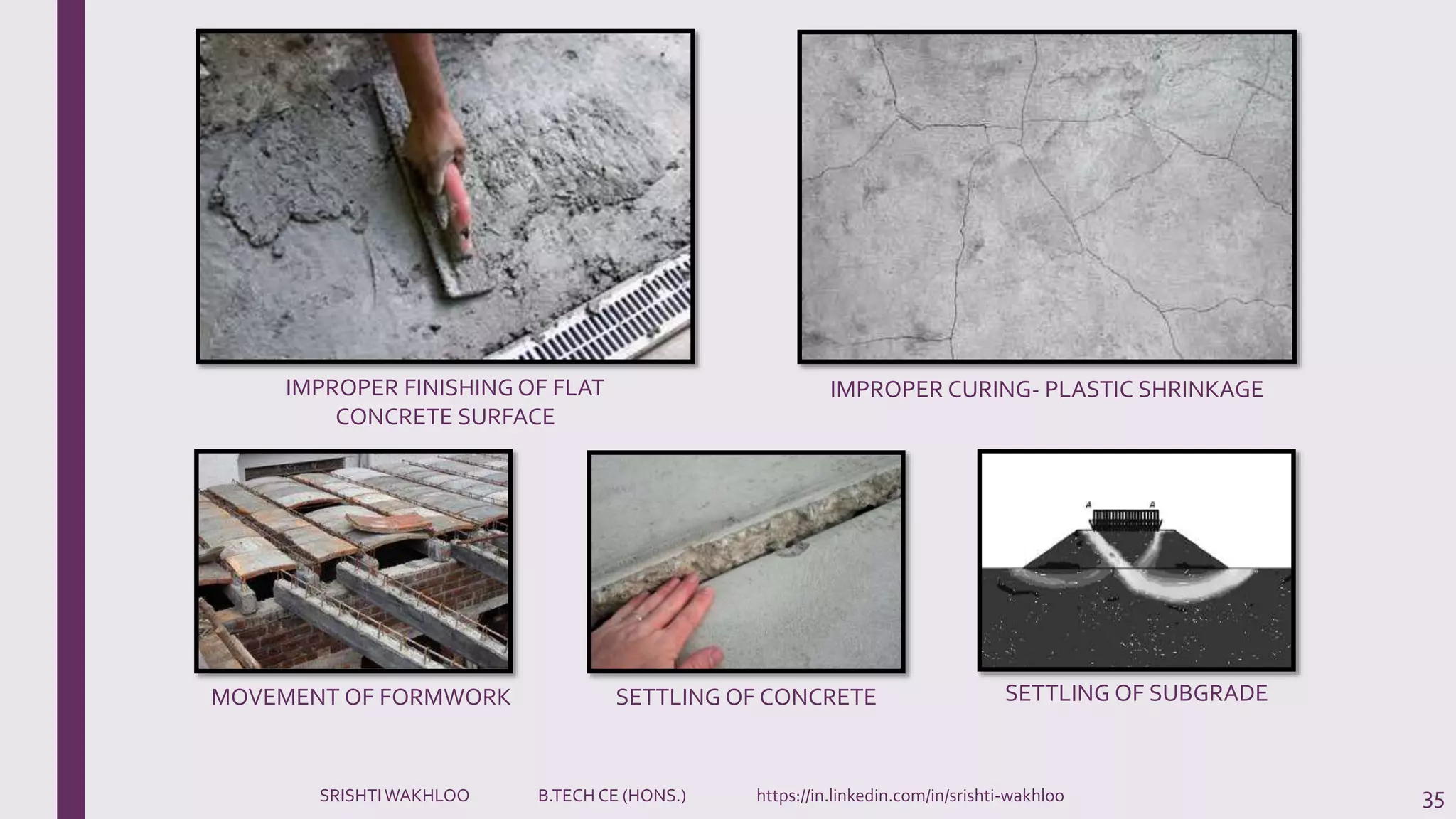 35
MOVEMENT OF FORMWORK SETTLING OF CONCRETE SETTLING OF SUBGRADE
IMPROPER FINISHING OF FLAT
CONCRETE SURFACE
IMPROPER CURING- PLASTIC SHRINKAGE
SRISHTIWAKHLOO B.TECH CE (HONS.) https://in.linkedin.com/in/srishti-wakhloo
 