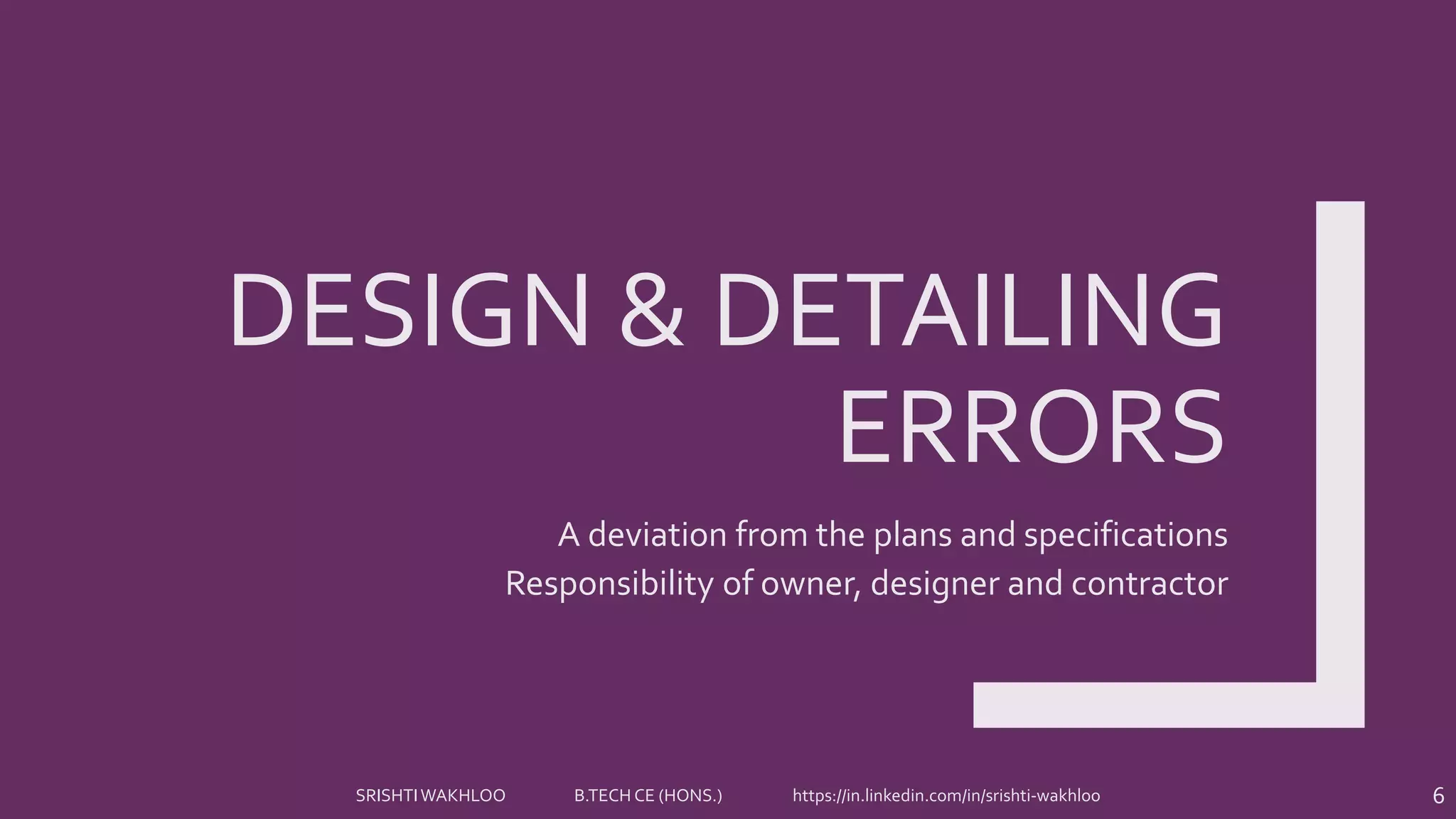 DESIGN & DETAILING
ERRORS
A deviation from the plans and specifications
Responsibility of owner, designer and contractor
6SRISHTIWAKHLOO B.TECH CE (HONS.) https://in.linkedin.com/in/srishti-wakhloo
 