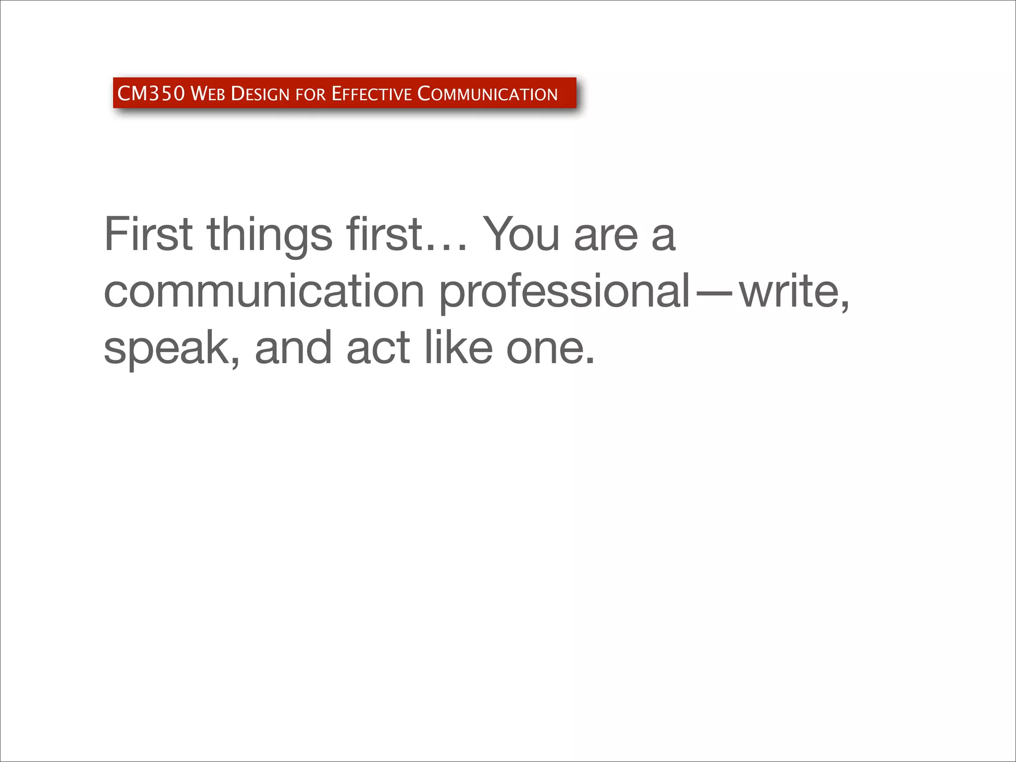 CM350 WEB DESIGN FOR EFFECTIVE COMMUNICATION

First things first… You are a
communication professional—write,
speak, and act like one.

 