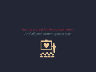 You get a great looking presentation.
And all your content gets to stay.

 