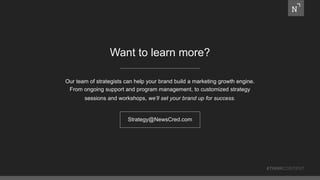 Our team of strategists can help your brand build a marketing growth engine.
From ongoing support and program management, to customized strategy
sessions and workshops, we’ll set your brand up for success.
#THINKCONTENT
Want to learn more?
Strategy@NewsCred.com
 