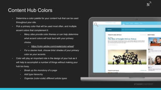 Content Hub Colors
• Determine a color palette for your content hub that can be used
throughout your site.
• Pick a primary color that will be used most often, and multiple
accent colors that complement it.
• Many sites provide color themes or can help determine
what accent colors will look best with your primary
choice.
• https://color.adobe.com/create/color-wheel/
• For a cleaner look, choose tints/ shades of your primary
color as your accents.
• Color will play an important role in the design of your hub as it
will help to accomplish a number of things without making your
hub too busy.
• Break up the monotony of a page
• Add type hierarchy
• Organize (color-code) different article types
#THINKCONTENT
 