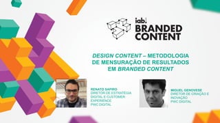 PwC’s Digital Services
(DC1) Uso Interno na PwC - Confidencial
DESIGN CONTENT – METODOLOGIA
DE MENSURAÇÃO DE RESULTADOS
EM BRANDED CONTENT
FOTO DO
PALESTRANTE
RENATO SAPIRO
DIRETOR DE ESTRATÉGIA
DIGITAL E CUSTOMER
EXPERIENCE
PWC DIGITAL
FOTO DO
PALESTRANTE
MIGUEL GENOVESE
DIRETOR DE CRIAÇÃO E
INOVAÇÃO
PWC DIGITAL
 