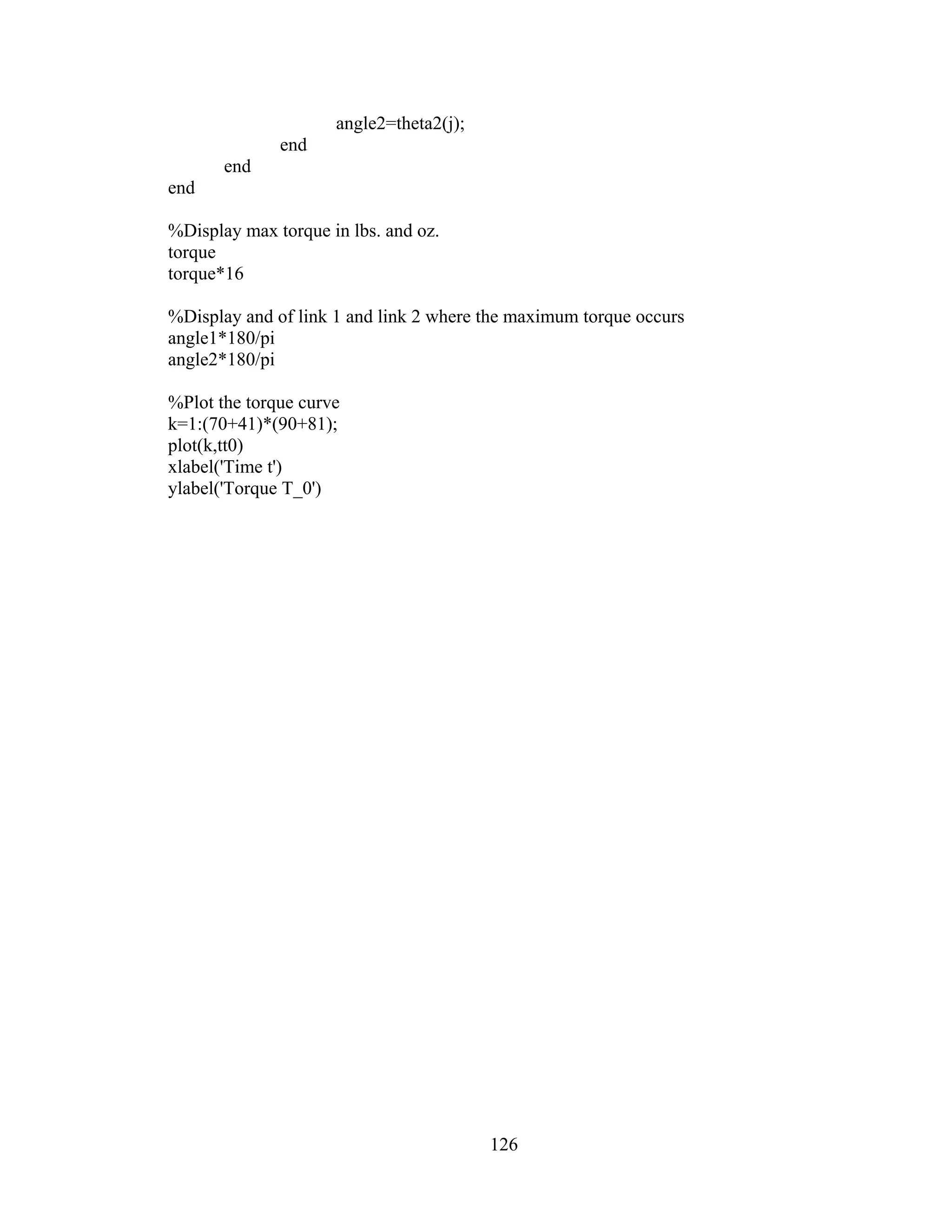126
angle2=theta2(j);
end
end
end
%Display max torque in lbs. and oz.
torque
torque*16
%Display and of link 1 and link 2 where the maximum torque occurs
angle1*180/pi
angle2*180/pi
%Plot the torque curve
k=1:(70+41)*(90+81);
plot(k,tt0)
xlabel('Time t')
ylabel('Torque T_0')
 