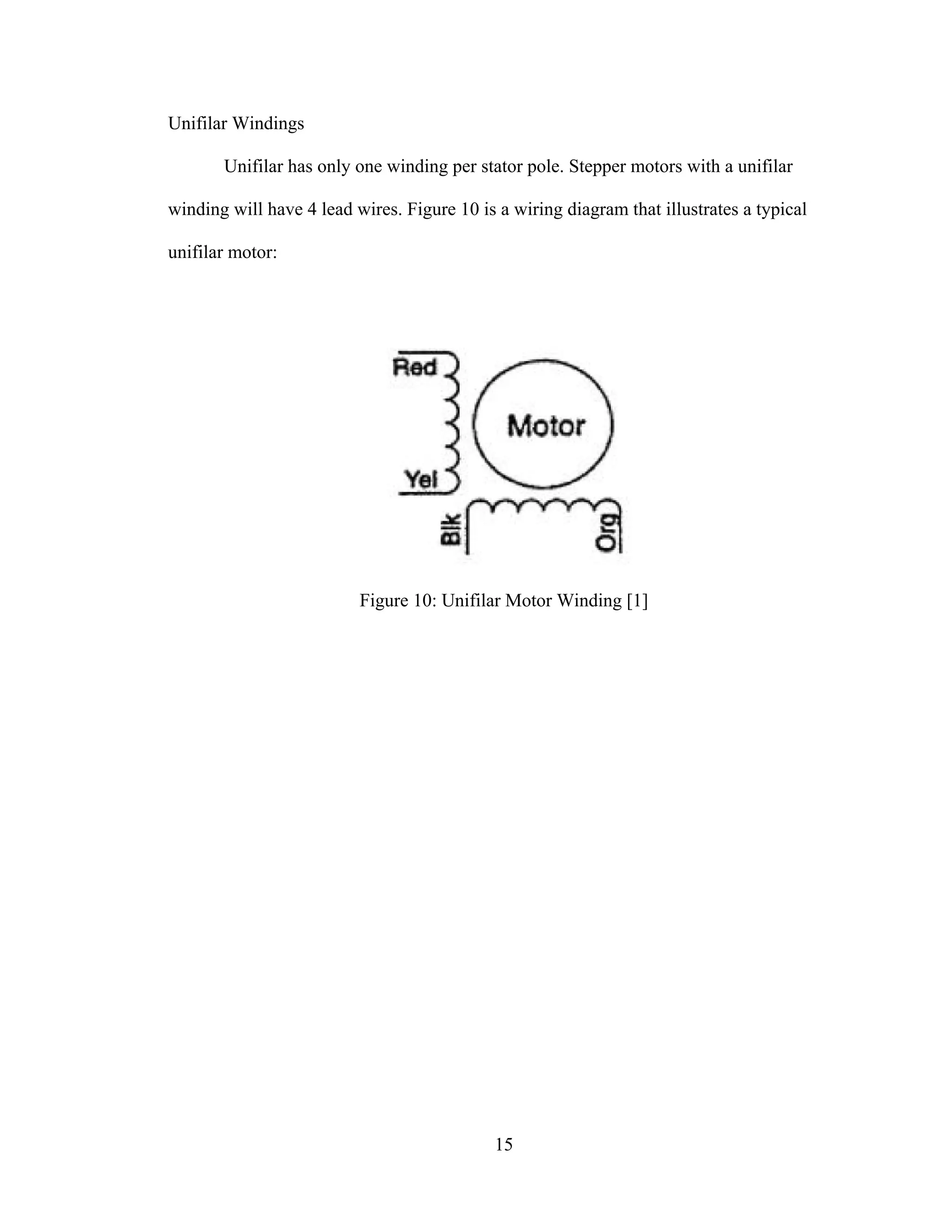 15
Unifilar Windings
Unifilar has only one winding per stator pole. Stepper motors with a unifilar
winding will have 4 lead wires. Figure 10 is a wiring diagram that illustrates a typical
unifilar motor:
Figure 10: Unifilar Motor Winding [1]
 