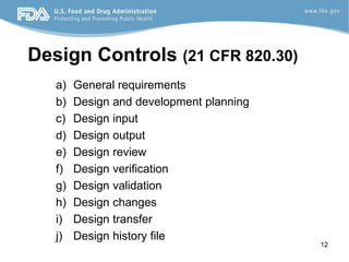 12
Design Controls (21 CFR 820.30)
a) General requirements
b) Design and development planning
c) Design input
d) Design output
e) Design review
f) Design verification
g) Design validation
h) Design changes
i) Design transfer
j) Design history file
 