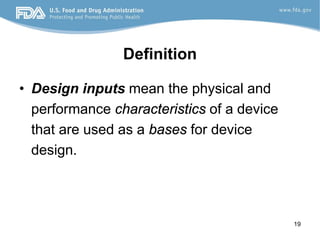19
Definition
• Design inputs mean the physical and
performance characteristics of a device
that are used as a bases for device
design.
 