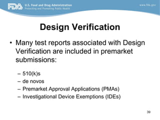 39
Design Verification
• Many test reports associated with Design
Verification are included in premarket
submissions:
– 510(k)s
– de novos
– Premarket Approval Applications (PMAs)
– Investigational Device Exemptions (IDEs)
 
