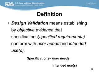 42
Definition
• Design Validation means establishing
by objective evidence that
specifications(specified requirements)
conform with user needs and intended
use(s).
Specifications= user needs
intended use(s)
 