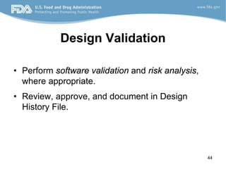 44
Design Validation
• Perform software validation and risk analysis,
where appropriate.
• Review, approve, and document in Design
History File.
 