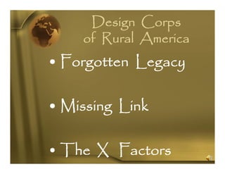 Design Corps
    of Rural A
     f     l America
•F
 Forgotten L
           Legacy

• Missing Link
             k

• The X Factors
 