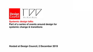 Systemic design talks
Part of a series of events around design for
systemic change & transitions
Hosted at Design Council, 2 December 2019
 