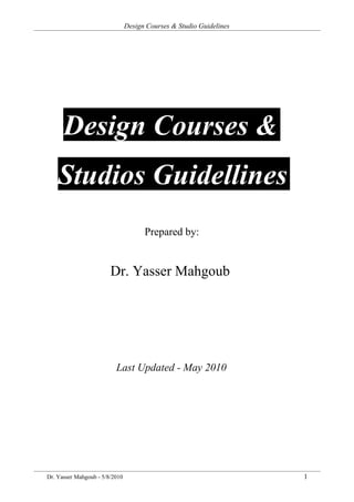 Design Courses & Studio Guidelines




      Design Courses &
    Studios Guidellines
                                      Prepared by:


                        Dr. Yasser Mahgoub




                          Last Updated - May 2010




Dr. Yasser Mahgoub - 5/8/2010                                        1
 