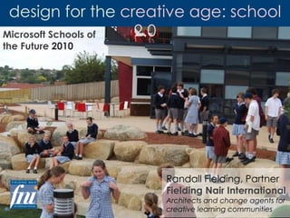 design for the  creative age: school 2.0 Microsoft Schools of the Future  2010 Randall Fielding, Partner Fielding Nair International Architects and change agents for creative learning communities 