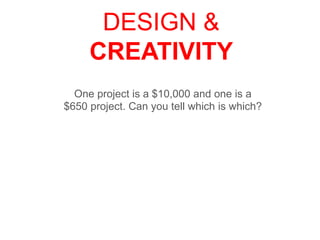 DESIGN &
CREATIVITY
One project is a $10,000 and one is a
$650 project. Can you tell which is which?
 