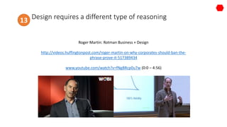 Roger Martin: Rotman Business + Design
http://videos.huffingtonpost.com/roger-martin-on-why-corporates-should-ban-the-
phrase-prove-it-517389434
www.youtube.com/watch?v=fNgBRcp0u7w (0:0 – 4:56)
Design requires a different type of reasoning13
 