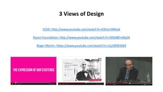 3 Views of Design
ICSID: http://www.youtube.com/watch?v=d3hJcnWKezk
Dyson Foundation: http://www.youtube.com/watch?v=SD6d8Em8q5A
Roger Martin: https://www.youtube.com/watch?v=rLjj1MWX0bY
 