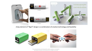 http://inspirationfeed.com/inspiration/55-creative-examples-of-usb-designs/
http://www.trendhunter.com/trends/vilnvixn-intelligent-accessories
A key element of “Big D” design is a combination of creative technology and feasibility
 