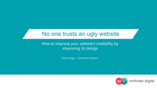 No one trusts an ugly website
How to improve your website’s credibility by
improving its design
Robyn Bragg — Nonlinear Creations
 