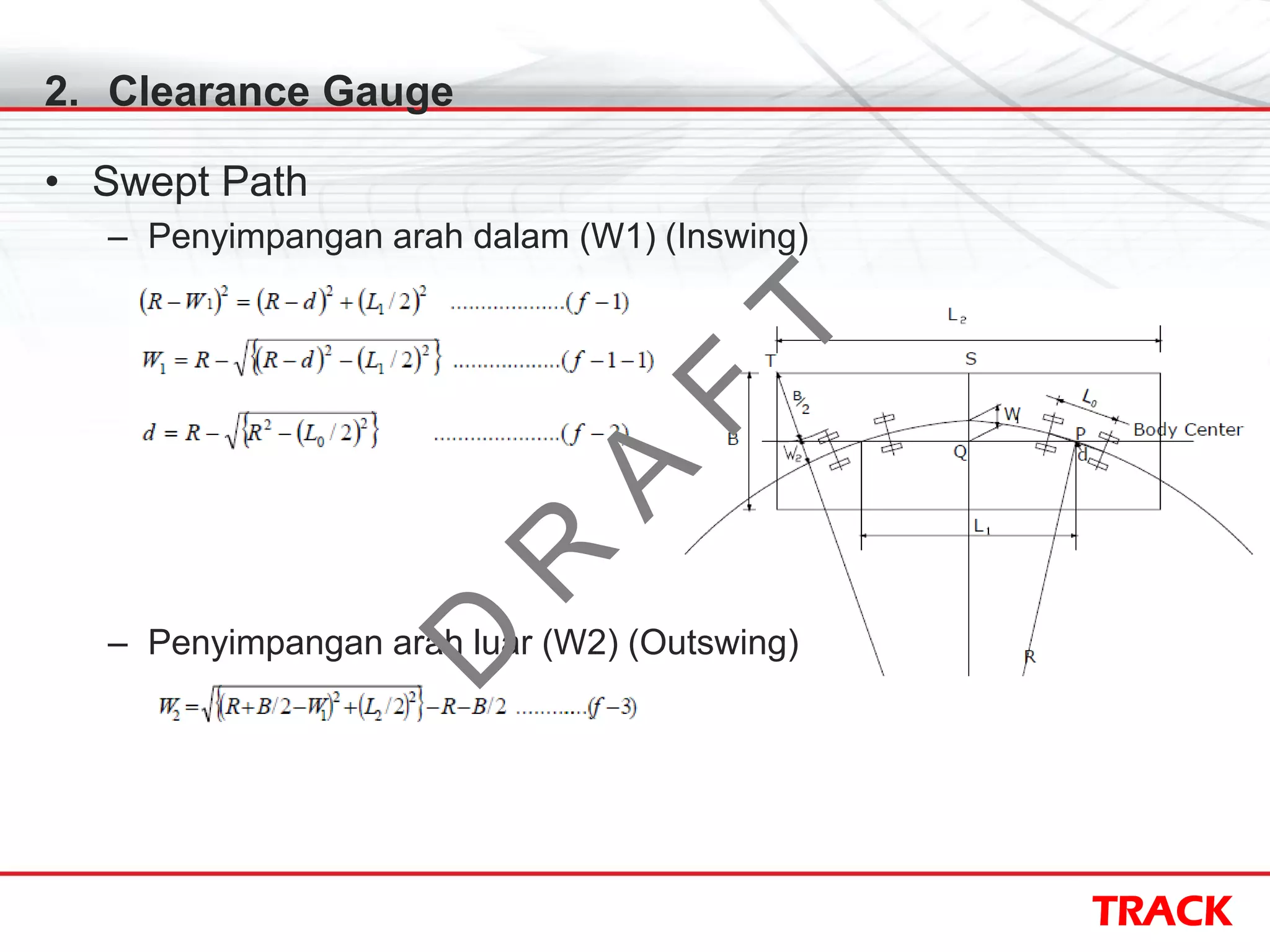 TRACK
2. Clearance Gauge
• Swept Path
– Penyimpangan arah dalam (W1) (Inswing)
– Penyimpangan arah luar (W2) (Outswing)
D
R
A
F
T
 