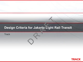 TRACK
Design Criteria for Jakarta Light Rail Transit
Track
D
R
A
F
T
 