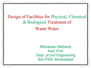 Design of Facilities for Physical, Chemical
       & Biological Treatment of
              Waste Water


                 Bibhabasu Mohanty
                      Asst. Prof.
               Dept. of civil Engineering
                SALITER, Ahmedabad
 