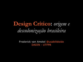 Design Crítico: origem e
descolonização brasileira
Frederick van Amstel @usabilidoido
DADIN - UTFPR
 