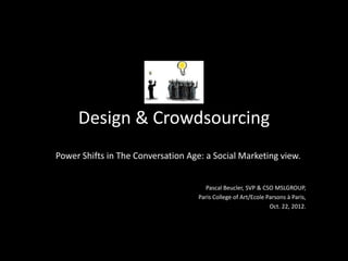 Design & Crowdsourcing
Power Shifts in The Conversation Age: a Social Marketing view.


                                      Pascal Beucler, SVP & CSO MSLGROUP,
                                    Paris College of Art/Ecole Parsons à Paris,
                                                                Oct. 22, 2012.
 