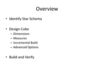 Overview
• Identify Star Schema
• Design Cube
– Dimensions
– Measures
– Incremental Build
– Advanced Options
• Build and Verify
 