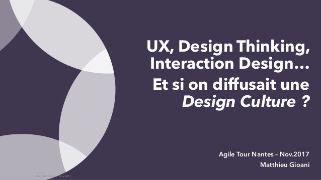 UX, Design Thinking,
Interaction Design…
Et si on diffusait une
Design Culture ?
Agile Tour Nantes – Nov.2017
Matthieu Gio...