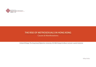 THE RISE OF METROSEXUALS IN HONG KONG
Causes & Manifestations
School of Design, The Hong Kong Polytechnic University | SD 5002 Design & Culture | Lecturer: Laurent Gutierrez
Aditya Kedia
 