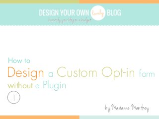 DESIGN YOUR OWN

BLOG

How to

Design a Custom Opt-in

form

without a Plugin
1

by Marianne Manthey

 