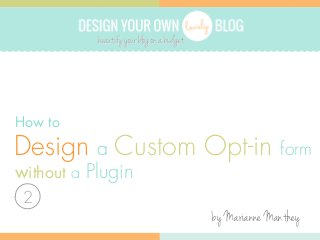 DESIGN YOUR OWN

BLOG

How to

Design a Custom Opt-in

form

without a Plugin
2

by Marianne Manthey

 