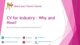 CV for Industry – Why and
How?
Docent Tina Persson, My HeadHunter&CareerCoach
Boost your Future Career
www.linkedin.com/in/tinapersson1
My HeadHunter&CareerCoach
@TinaPersson1Tina Persson1
Tina Persson slideshare.net/tinapersson90
 